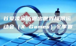 谷愛(ài)凌因傷退出世界極限運(yùn)動(dòng)會(huì)（X Games）冬季賽