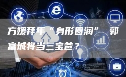 方媛拜年“身形圓潤” 郭富城將當三寶爸？
