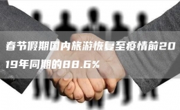 春節(jié)假期國(guó)內(nèi)旅游恢復(fù)至疫情前2019年同期的88.6%