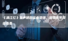  《滿江紅》發(fā)聲明辟謠幽靈場(chǎng)、偷票房等網(wǎng)絡(luò)指責(zé) 