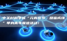 中關(guān)村科學(xué)城“元宵佳節(jié)·甜蜜成緣”單身青年聯(lián)誼活動(dòng)！