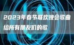 2023年春節(jié)聯(lián)歡晚會(huì)歌曲給所有朋友們的歌