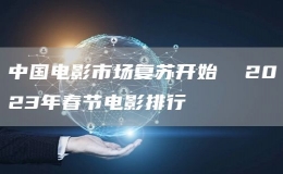 中國電影市場復蘇開始  2023年春節(jié)電影排行