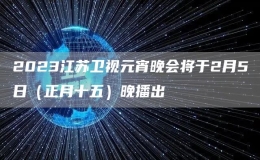 2023江蘇衛(wèi)視元宵晚會將于2月5日（正月十五）晚播出