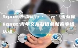 "振潢同行·‘元’來(lái)有你"青年交友聯(lián)誼會(huì)新春專(zhuān)場(chǎng)活動(dòng)