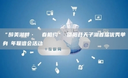 “醉美湖畔? ?春相約” 邵陽縣天子湖首屆優(yōu)秀單身?年聯(lián)誼會(huì)活動(dòng)