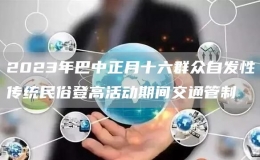 2023年巴中正月十六群眾自發(fā)性傳統(tǒng)民俗登高活動期間交通管制