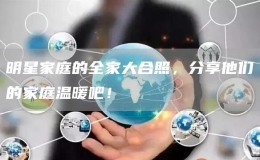 明星家庭的全家大合照，分享他們的家庭溫暖吧！