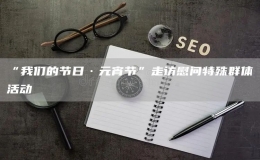 “我們的節(jié)日·元宵節(jié)”走訪慰問特殊群體活動