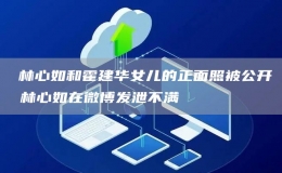 ?林心如和霍建華女兒的正面照被公開 林心如在微博發(fā)泄不滿
