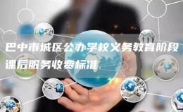 巴中市城區(qū)公辦學(xué)校義務(wù)教育階段課后服務(wù)收費(fèi)標(biāo)準(zhǔn)