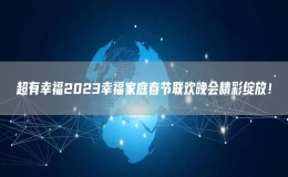 超有幸福2023幸福家庭春節(jié)聯(lián)歡晚會(huì)精彩綻放！
