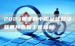 2023賽季的中國(guó)足球超級(jí)聯(lián)賽將恢復(fù)主客場(chǎng)制
