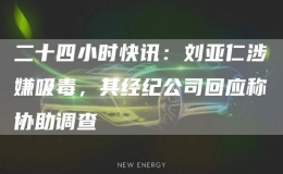 二十四小時(shí)快訊：劉亞仁涉嫌吸毒，其經(jīng)紀(jì)公司回應(yīng)稱協(xié)助調(diào)查
