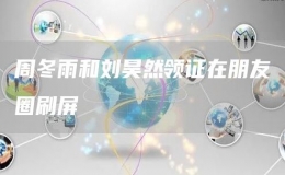 周冬雨和劉昊然領(lǐng)證在朋友圈刷屏