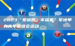 2023“愛(ài)城陽(yáng)·幸福家”軍地單身青年聯(lián)誼會(huì)活動(dòng)