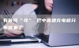 有樁可“尋” 巴中高速充電樁分布圖來了