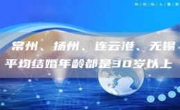?常州、揚(yáng)州、連云港、無錫平均結(jié)婚年齡都是30歲以上