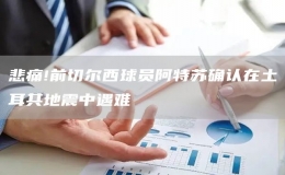 悲痛!前切爾西球員阿特蘇確認(rèn)在土耳其地震中遇難