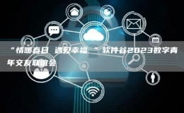 “情暖春日 遇見幸福 ”軟件谷2023數(shù)字青年交友聯(lián)誼會