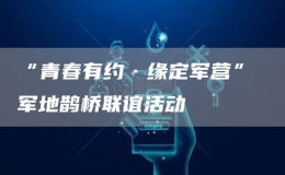 “青春有約·緣定軍營” 軍地鵲橋聯(lián)誼活動