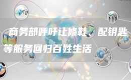 ?商務(wù)部呼吁讓修鞋、配鑰匙等服務(wù)回歸百姓生活