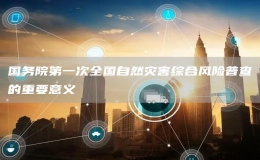 國務(wù)院第一次全國自然災(zāi)害綜合風(fēng)險普查的重要意義