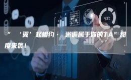 “ ‘翼’起相約? 邂逅屬于你的TA”甜度來襲！
