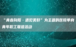 “青春向陽·遇見美好”為主題的醫(yī)院?jiǎn)紊砬嗄曷毠ぢ?lián)誼活動(dòng)