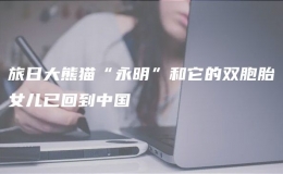 旅日大熊貓“永明”和它的雙胞胎女兒已回到中國(guó)