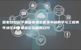 國(guó)家自然科學(xué)基金委員會(huì)首屆水利科學(xué)與工程青年地區(qū)科學(xué)基金論壇