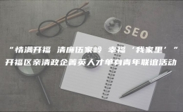 “情滿開福 清廉伍家?guī)X 幸?！壹依铩遍_福區(qū)親清政企菁英人才單身青年聯(lián)誼活動