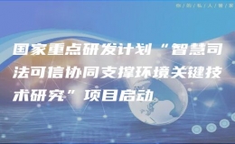 國家重點研發(fā)計劃“智慧司法可信協同支撐環(huán)境關鍵技術研究”項目
