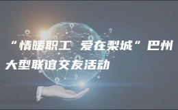 “情暖職工 愛在梨城”巴州大型聯(lián)誼交友活動