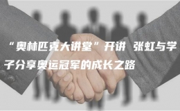 “奧林匹克大講堂”開(kāi)講 張虹與學(xué)子分享奧運(yùn)冠軍的成長(zhǎng)之路