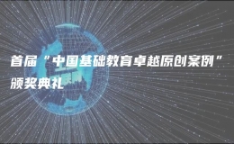 首屆“中國基礎(chǔ)教育卓越原創(chuàng)案例”頒獎(jiǎng)典禮