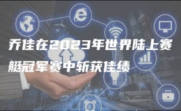 喬佳在2023年世界陸上賽艇冠軍賽中斬獲佳績