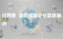 江西首屇社區(qū)運動會在婺源舉辦