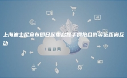 上海迪士尼宣布即日起重啟握手擁抱合影等近距離互動