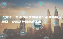 “文化、藝術(shù)與科學(xué)的融合”創(chuàng)新發(fā)展論壇暨“非遺保護(hù)創(chuàng)新成果展”