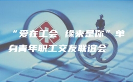 “愛在工會(huì) 緣來是你”單身青年職工交友聯(lián)誼會(huì)