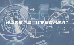 頂流男星與富二代女友復(fù)合是誰？