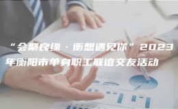 “會聚良緣·衡想遇見你”2023年衡陽市單身職工聯(lián)誼交友活動