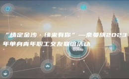“情定金沙?緣來有你”—奈曼旗2023年單身青年職工交友聯(lián)誼活動