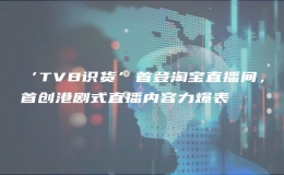 ‘TVB識貨’首登淘寶直播間，首創(chuàng)港劇式直播內(nèi)容力爆表