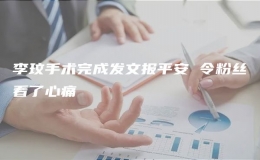 李玟手術(shù)完成發(fā)文報(bào)平安 令粉絲看了心痛