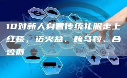 10對新人身著傳統(tǒng)禮服走上紅毯，邁火盆、跨馬鞍、合巹而酳