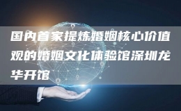 國(guó)內(nèi)首家提煉婚姻核心價(jià)值觀的婚姻文化體驗(yàn)館深圳龍華開(kāi)館