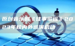 原創(chuàng)音樂劇《往事歌謠》2023年校內外巡演啟動