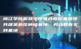 閩江學院服裝學院聯(lián)合春倫集團等共建茉莉花種植基地、勞動教育實踐基地